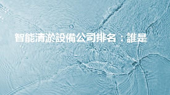 智能清淤設備公司排名：誰是行業(yè)領(lǐng)先者？